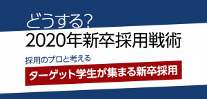【10月2日:東京開催】どうする？2020年新卒採用戦術 ー採用のプロと考えるターゲット学生が集まる新卒採用ー