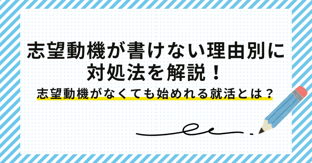 志望動機が書けない理由別に対処法を解説!志望動機が書けないあなたもスタートできる新卒就活の方法も紹介!