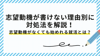 志望動機が書けない理由別に対処法を解説！志望動機が書けないあなたもスタートできる新卒就活の方法も紹介！