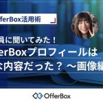 OfferBox新卒社員に聞いてみた！「OfferBoxプロフィールはどんな内容だった？ 〜画像編〜」