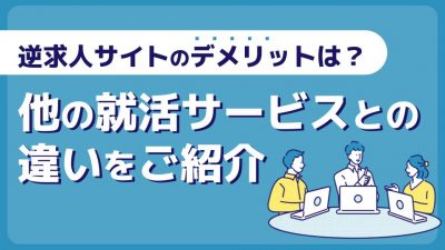 逆求人サイトのデメリットとは？他の就活サービスとの違いや、メリットを最大化する方法を紹介